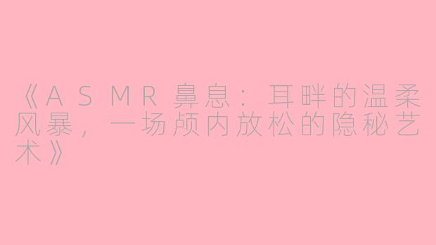 《ASMR鼻息：耳畔的温柔风暴，一场颅内放松的隐秘艺术》