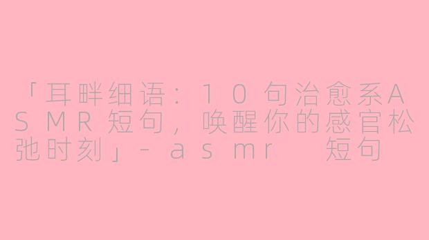 「耳畔细语：10句治愈系ASMR短句，唤醒你的感官松弛时刻」-asmr 短句