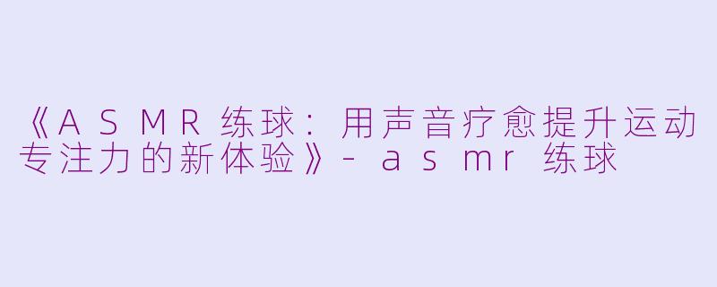 《ASMR练球:用声音疗愈提升运动专注力的新体验》