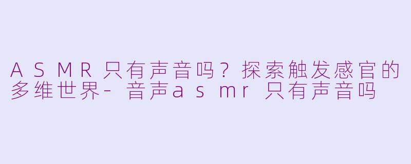ASMR只有声音吗？探索触发感官的多维世界-音声asmr只有声音吗