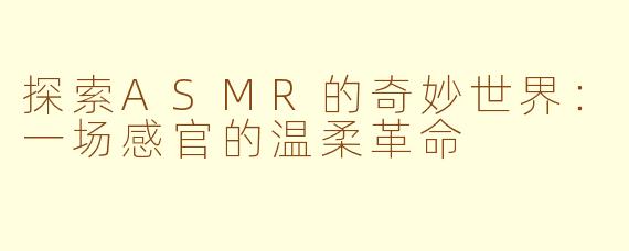探索ASMR的奇妙世界:一场感官的温柔革命