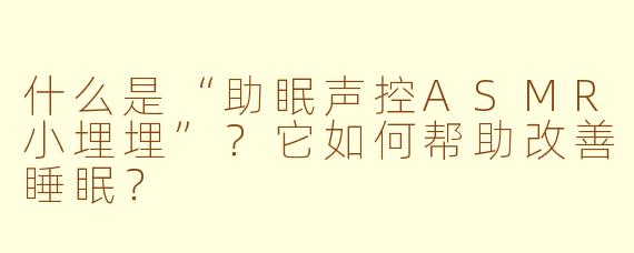 什么是“助眠声控ASMR小埋埋”?它如何帮助改善睡眠?
