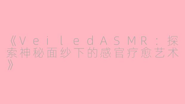 《VeiledASMR:探索神秘面纱下的感官疗愈艺术》
