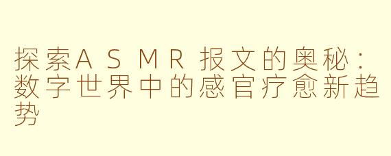 探索ASMR报文的奥秘：数字世界中的感官疗愈新趋势