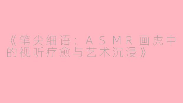 《笔尖细语:ASMR画虎中的视听疗愈与艺术沉浸》