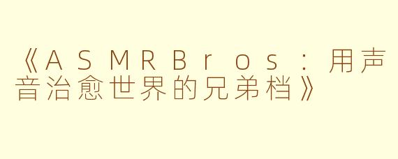 《ASMRBros：用声音治愈世界的兄弟档》