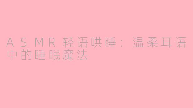 ASMR轻语哄睡：温柔耳语中的睡眠魔法