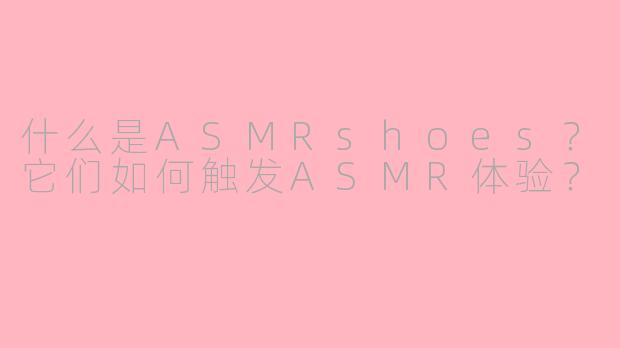 什么是ASMRshoes？它们如何触发ASMR体验？