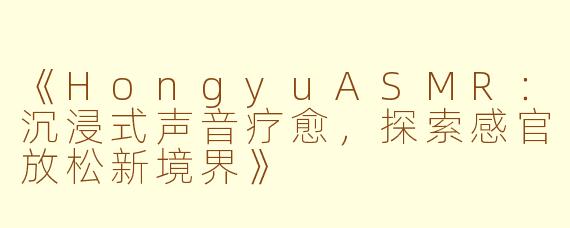《HongyuASMR：沉浸式声音疗愈，探索感官放松新境界》