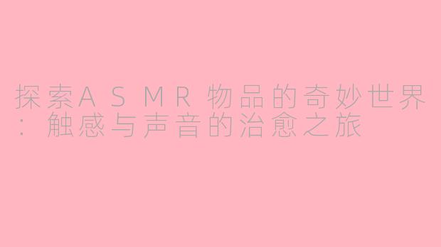 探索ASMR物品的奇妙世界：触感与声音的治愈之旅
