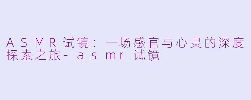 ASMR试镜:一场感官与心灵的深度探索之旅