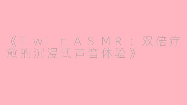 《TwinASMR：双倍疗愈的沉浸式声音体验》