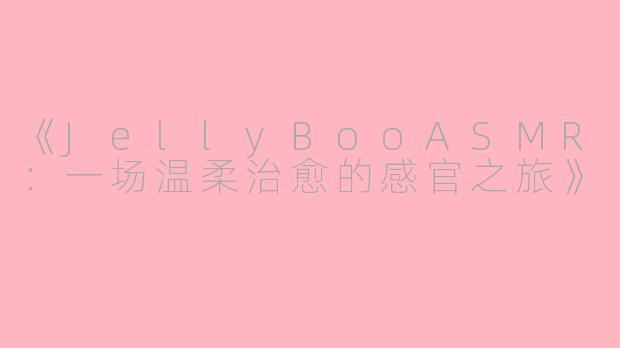 《JellyBooASMR：一场温柔治愈的感官之旅》