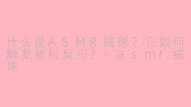 什么是ASMR绒球?它如何触发放松反应?