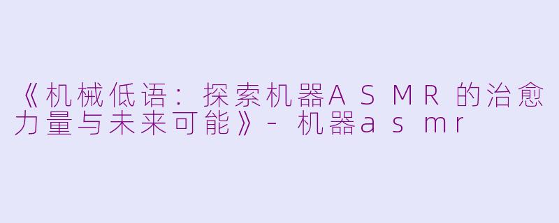 《机械低语:探索机器ASMR的治愈力量与未来可能》