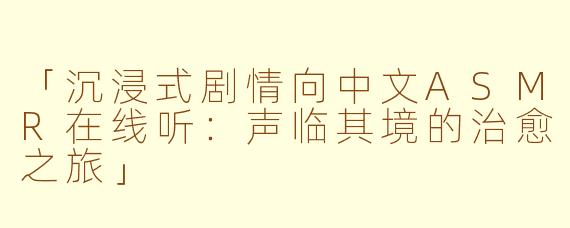 「沉浸式剧情向中文ASMR在线听:声临其境的治愈之旅」