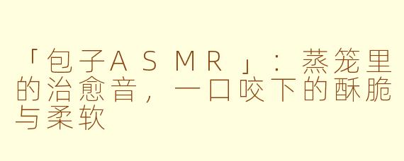 「包子ASMR」：蒸笼里的治愈音，一口咬下的酥脆与柔软