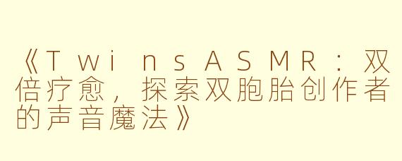 《TwinsASMR：双倍疗愈，探索双胞胎创作者的声音魔法》