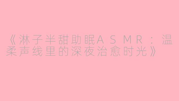 《淋子半甜助眠ASMR：温柔声线里的深夜治愈时光》