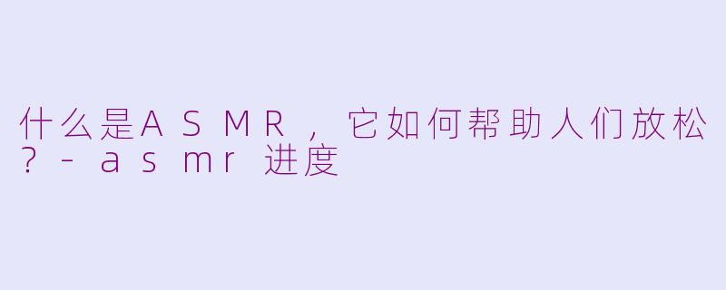 什么是ASMR,它如何帮助人们放松?