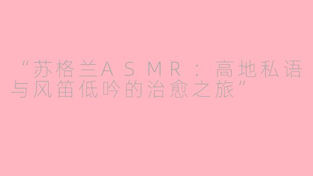 “苏格兰ASMR：高地私语与风笛低吟的治愈之旅”