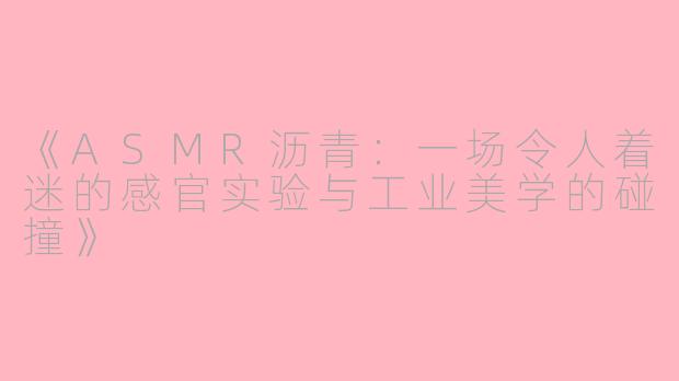《ASMR沥青：一场令人着迷的感官实验与工业美学的碰撞》