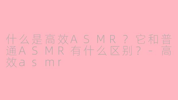 什么是高效ASMR?它和普通ASMR有什么区别?