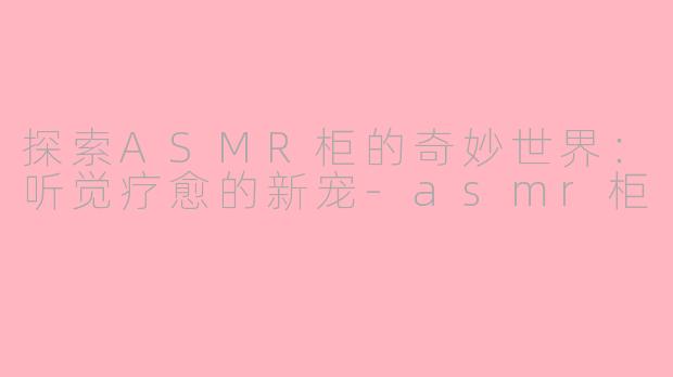 探索ASMR柜的奇妙世界：听觉疗愈的新宠-asmr柜