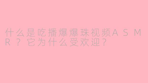 什么是吃播爆爆珠视频ASMR?它为什么受欢迎?