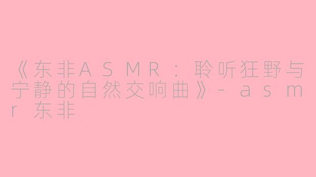 《东非ASMR:聆听狂野与宁静的自然交响曲》