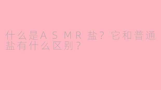 什么是ASMR盐?它和普通盐有什么区别?
