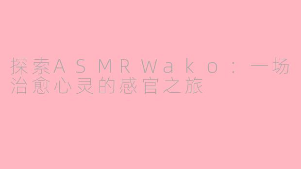 探索ASMRWako：一场治愈心灵的感官之旅