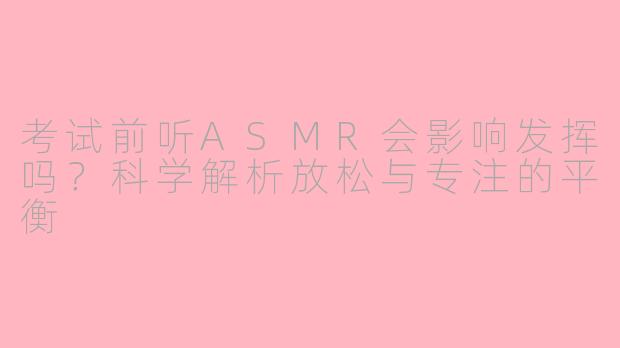 考试前听ASMR会影响发挥吗?科学解析放松与专注的平衡