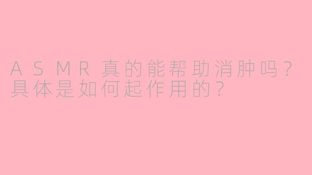 ASMR真的能帮助消肿吗?具体是如何起作用的?