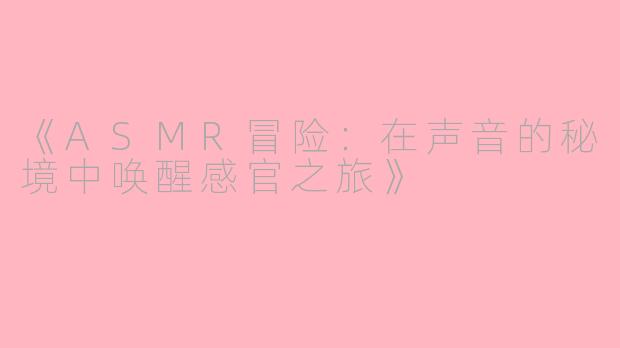《ASMR冒险:在声音的秘境中唤醒感官之旅》
