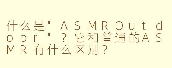 什么是"ASMROutdoor"?它和普通的ASMR有什么区别?
