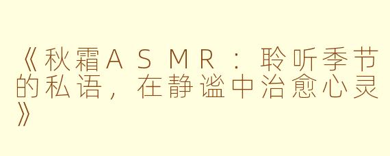 《秋霜ASMR：聆听季节的私语，在静谧中治愈心灵》