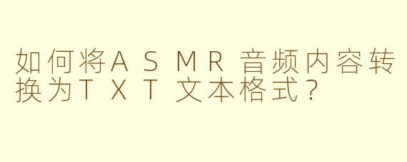 如何将ASMR音频内容转换为TXT文本格式？
