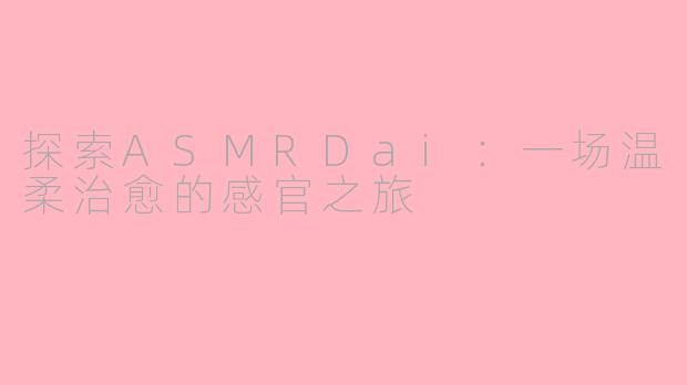 探索ASMRDai：一场温柔治愈的感官之旅