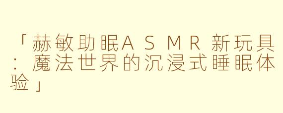 「赫敏助眠ASMR新玩具：魔法世界的沉浸式睡眠体验」