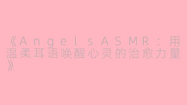 《AngelsASMR：用温柔耳语唤醒心灵的治愈力量》