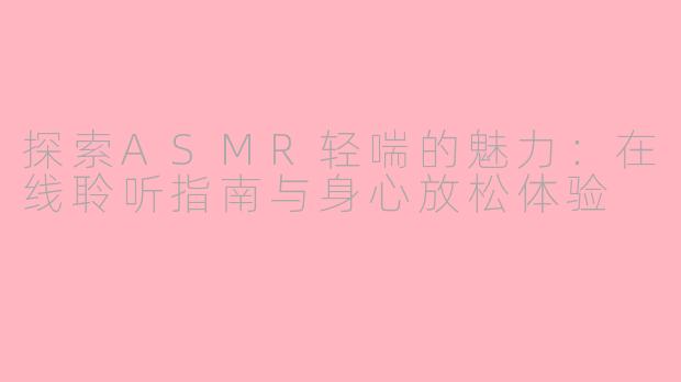 探索ASMR轻喘的魅力：在线聆听指南与身心放松体验
