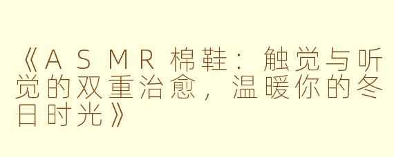 《ASMR棉鞋：触觉与听觉的双重治愈，温暖你的冬日时光》