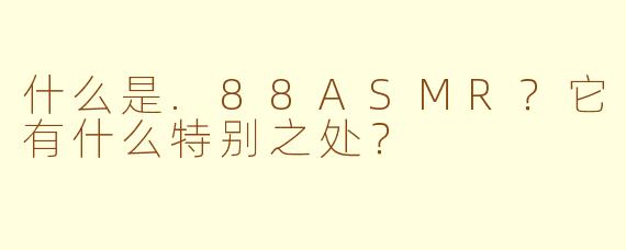 什么是.88ASMR?它有什么特别之处?