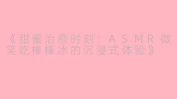 《甜蜜治愈时刻:ASMR微笑吃棒棒冰的沉浸式体验》