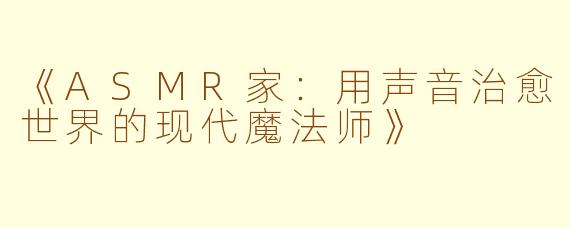 《ASMR家：用声音治愈世界的现代魔法师》