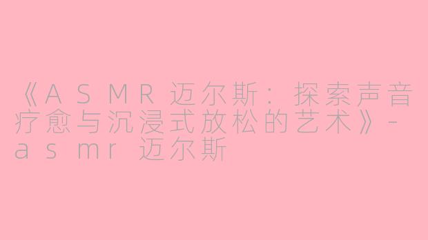 《ASMR迈尔斯：探索声音疗愈与沉浸式放松的艺术》-asmr迈尔斯