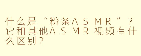 什么是“粉条ASMR”?它和其他ASMR视频有什么区别?