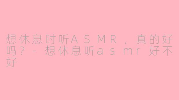 想休息时听ASMR，真的好吗？-想休息听asmr好不好