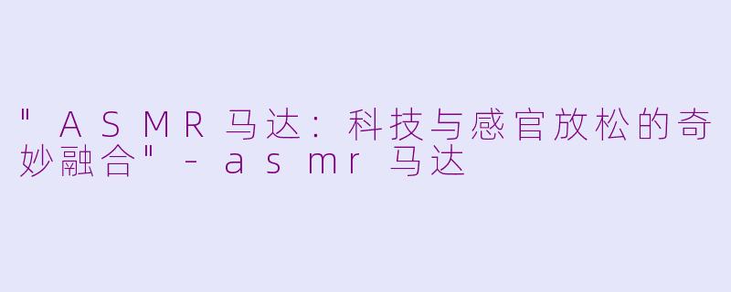 "ASMR马达:科技与感官放松的奇妙融合"